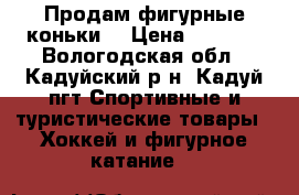 Продам фигурные коньки. › Цена ­ 2 500 - Вологодская обл., Кадуйский р-н, Кадуй пгт Спортивные и туристические товары » Хоккей и фигурное катание   